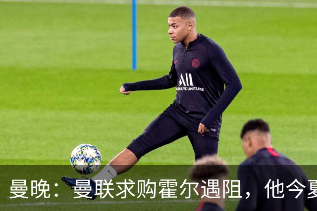 曼晚：曼联求购霍尔遇阻，他今夏几乎不可能离开纽卡